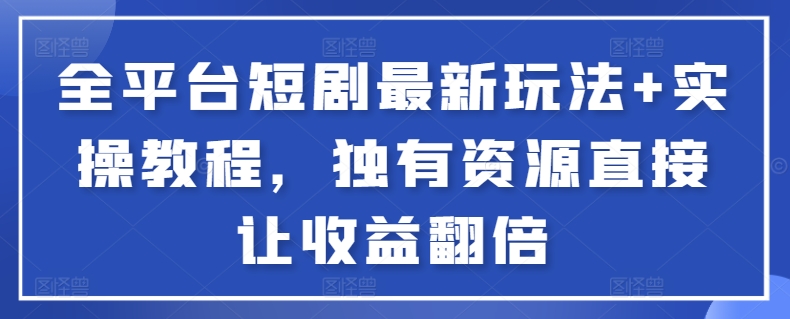 全平台短剧最新玩法+实操教程，独有资源直接让收益翻倍【揭秘】-观智斋电商课程站