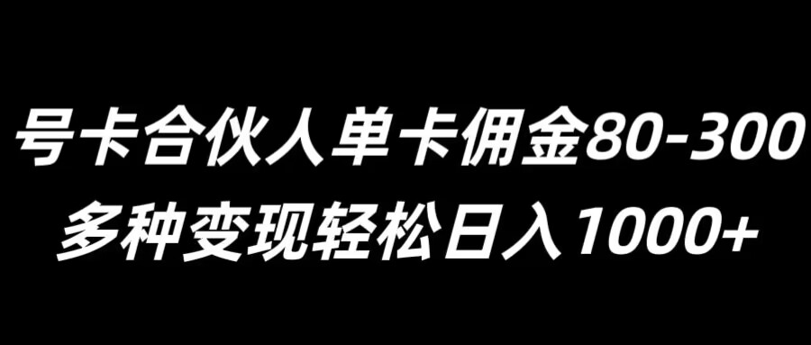 号卡合伙人单卡佣金80-300，多种变现轻松日入1k-观智斋电商课程站