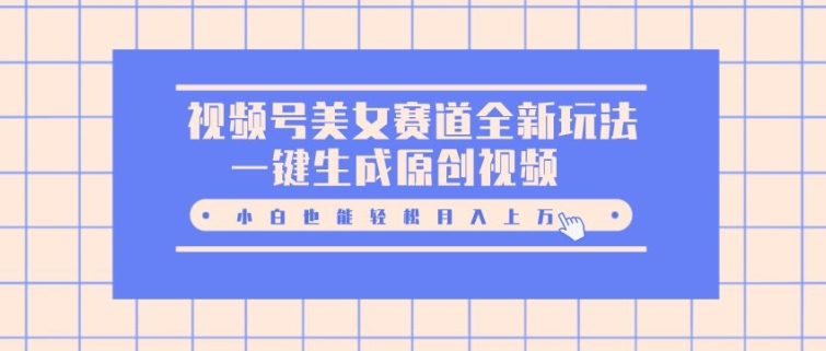 视频号美女赛道全新玩法，一键生成原创视频，小白也能轻松月入上W-观智斋电商课程站
