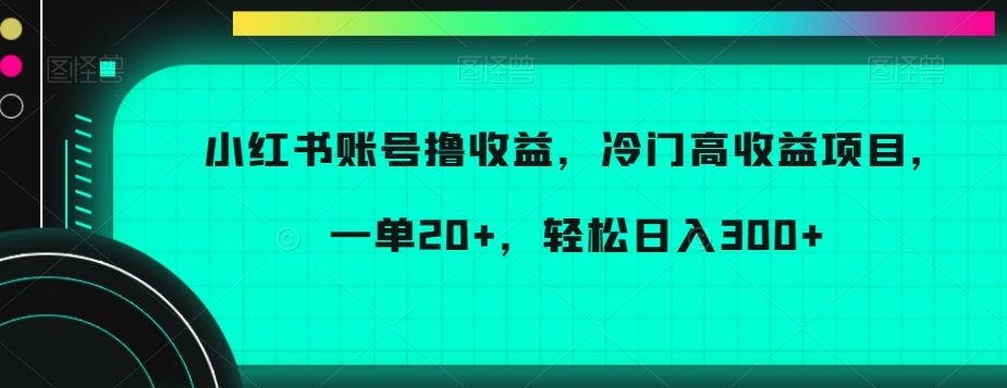 小红书账号撸收益，冷门高收益项目，一单20+，轻松日入300+【揭秘】-观智斋电商课程站
