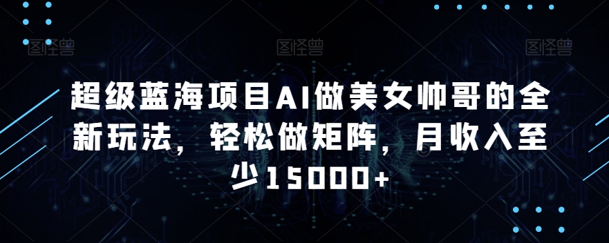 超级蓝海项目AI做美女帅哥的全新玩法，轻松做矩阵，月收入至少15000+【揭秘】-观智斋电商课程站