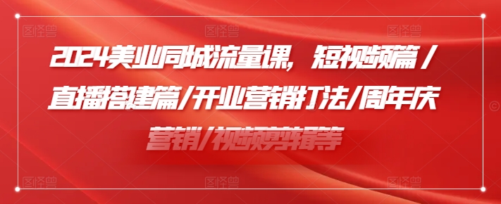 2024美业同城流量课，短视频篇 /直播搭建篇/开业营销打法/周年庆营销/视频剪辑等-观智斋电商课程站