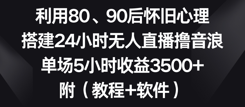 利用80、90后怀旧心理，搭建24小时无人直播撸音浪，单场5小时收益3500+（教程+软件）【揭秘】-观智斋电商课程站