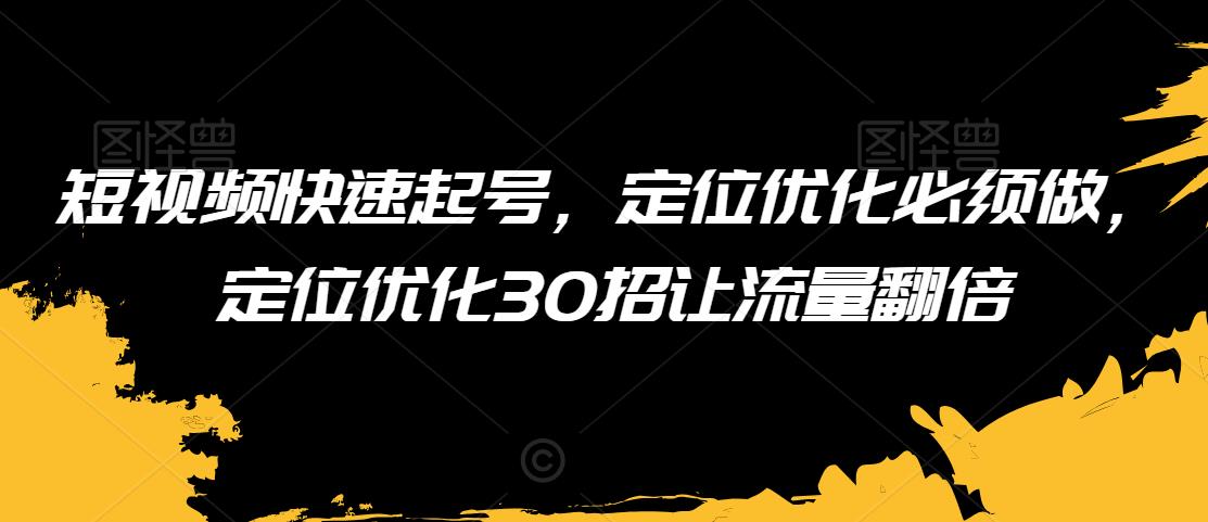 短视频快速起号，定位优化必须做，定位优化30招让流量翻倍-观智斋电商课程站