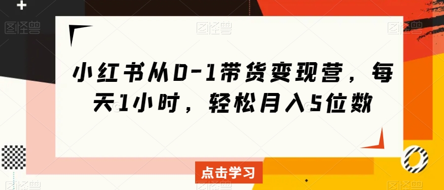 小红书从0-1带货变现营，每天1小时，轻松月入5位数-观智斋电商课程站