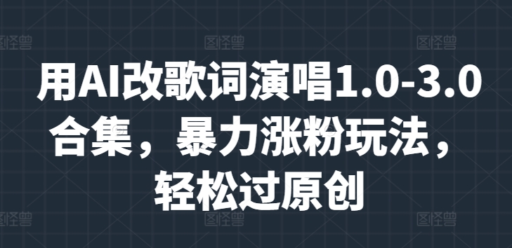 用AI改歌词演唱1.0-3.0合集，暴力涨粉玩法，轻松过原创-观智斋电商课程站