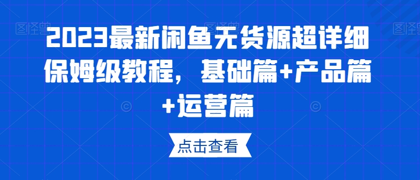 2023最新闲鱼无货源超详细保姆级教程，基础篇+产品篇+运营篇-观智斋电商课程站