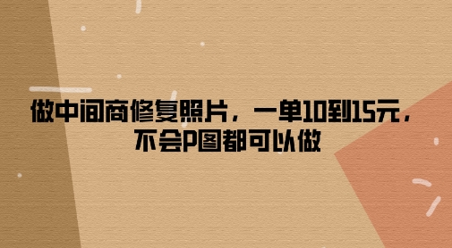 做中间商修复照片，一单10到15元，不会P图都可以做-观智斋电商课程站