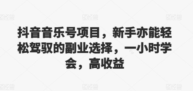 抖音音乐号项目，新手亦能轻松驾驭的副业选择，一小时学会，高收益-观智斋电商课程站