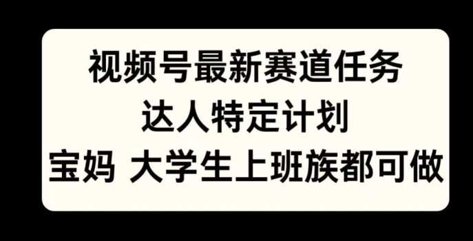 视频号最新赛道任务，达人特定计划，宝妈、大学生、上班族皆可做-观智斋电商课程站