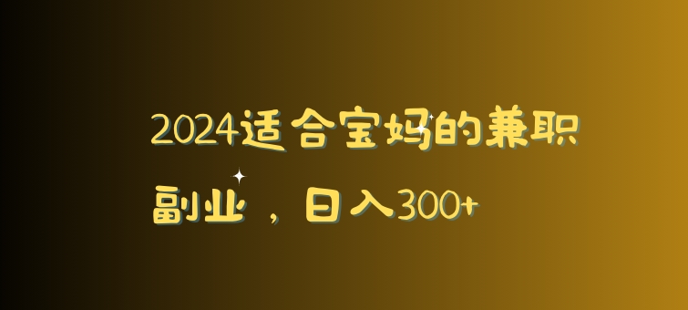 2024适合宝妈的兼职副业，日入300+-观智斋电商课程站