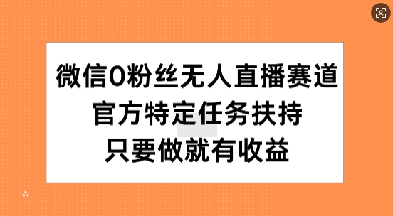 微信0粉丝无人直播赛道，官方特定任务扶持，只要做就有收益-观智斋电商课程站