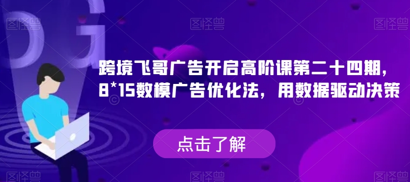 跨境飞哥广告开启高阶课第二十四期，​8*15数模广告优化法，用数据驱动决策-观智斋电商课程站
