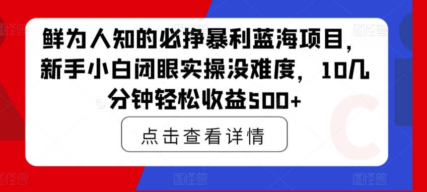 鲜为人知的必挣暴利蓝海项目，新手小白闭眼实操没难度，10几分钟轻松收益500+-观智斋电商课程站