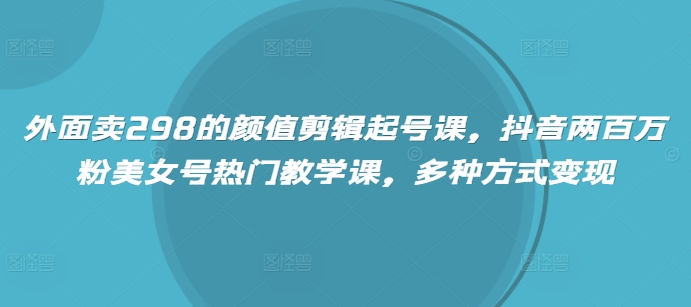 外面卖298的颜值剪辑起号课，抖音两百万粉美女号热门教学课，多种方式变现-观智斋电商课程站