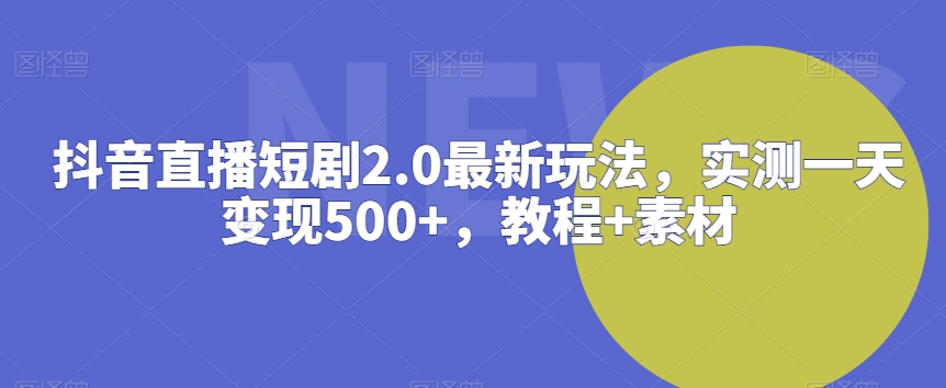 抖音直播短剧2.0最新玩法，实测一天变现500+，教程+素材【揭秘】-观智斋电商课程站