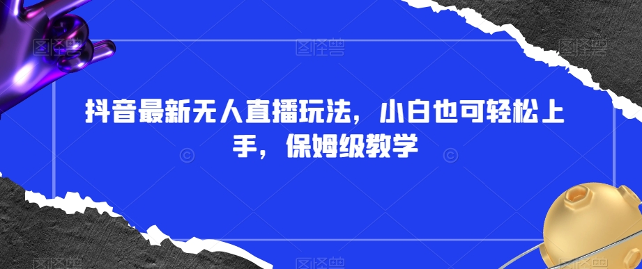 抖音最新无人直播玩法，小白也可轻松上手，保姆级教学，附所有素材+插件【揭秘】-观智斋电商课程站