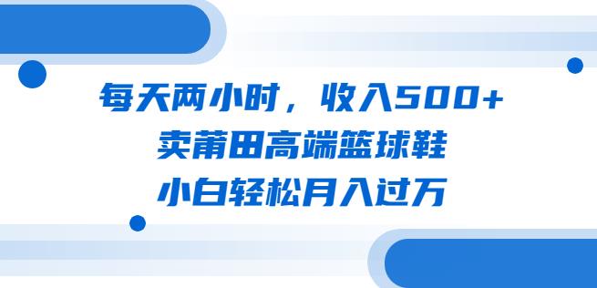 每天两小时，收入500+，卖莆田高端篮球鞋，小白轻松月入过万（教程+素材）【揭秘】-观智斋电商课程站