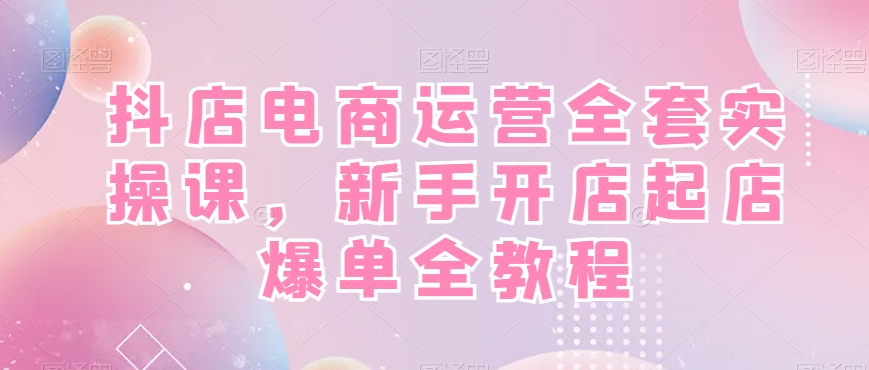 抖店电商运营全套实操课，新手开店起店爆单全教程-观智斋电商课程站