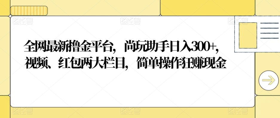 全网最新撸金平台，尚玩助手日入300+，视频、红包两大栏目，简单操作狂赚现金-观智斋电商课程站