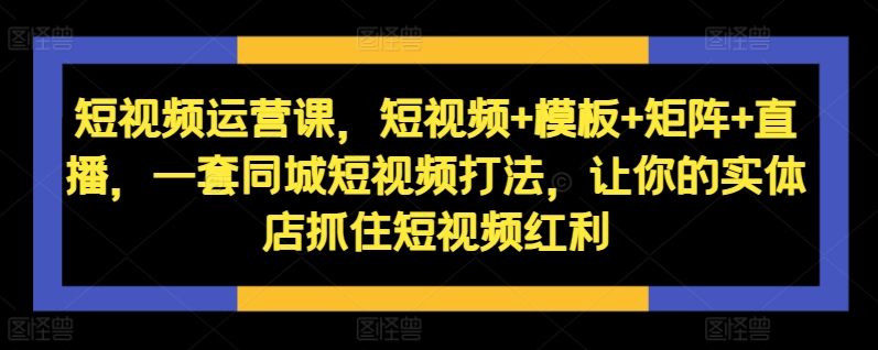 短视频运营课，短视频+模板+矩阵+直播，一套同城短视频打法，让你的实体店抓住短视频红利-观智斋电商课程站