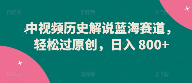 中视频历史解说蓝海赛道，轻松过原创，日入 800+【揭秘】-观智斋电商课程站