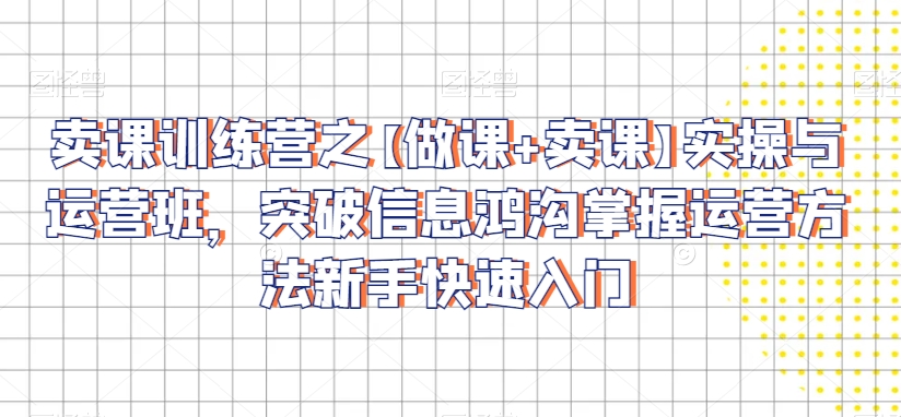 卖课训练营之【做课+卖课】实操与运营班，突破信息鸿沟掌握运营方法新手快速入门-观智斋电商课程站
