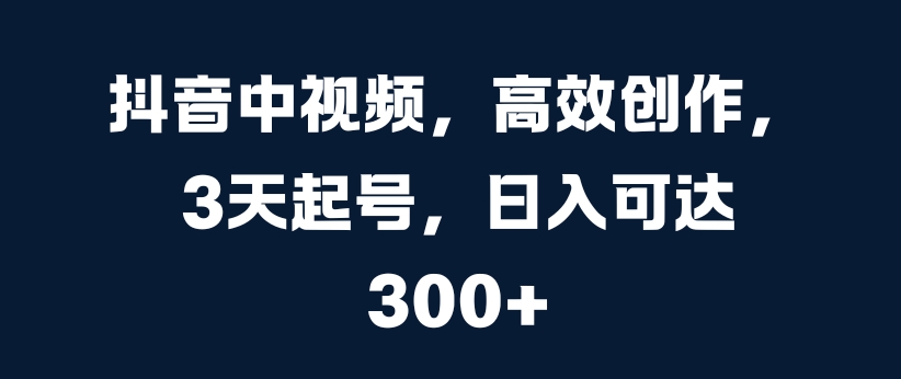 抖音中视频，高效创作，3天起号，日入可达3张【揭秘】-观智斋电商课程站