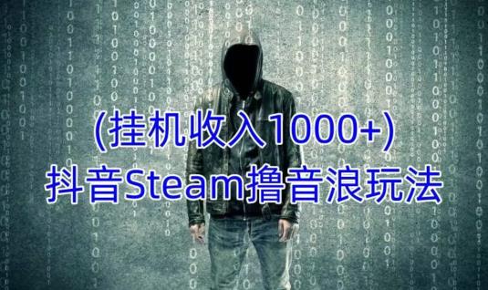 抖音Steam撸音浪玩法，挂JI一天收入1000+不露脸 不说话 不封号 社恐人群福音-观智斋电商课程站
