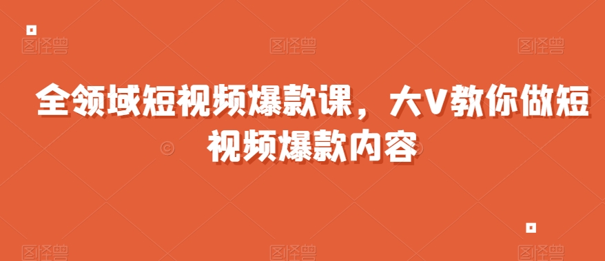全领域短视频爆款课，全网两千万粉丝大V教你做短视频爆款内容-观智斋电商课程站