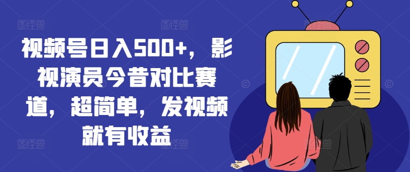 视频号日入500+，影视演员今昔对比赛道，超简单，发视频就有收益【揭秘】-观智斋电商课程站