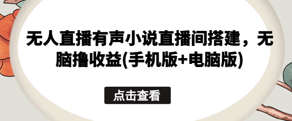 无人直播有声小说直播间搭建，无脑撸收益(手机版+电脑版)-观智斋电商课程站