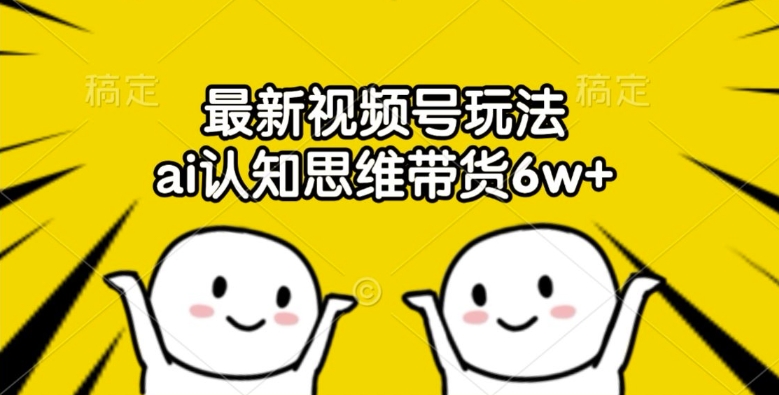 最新视频号玩法，ai认知思维带货6w+【揭秘】-观智斋电商课程站