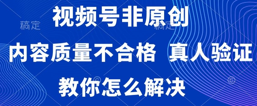 视频号非原创，内容质量不合格，真人验证，违规怎么解决【揭秘】-观智斋电商课程站