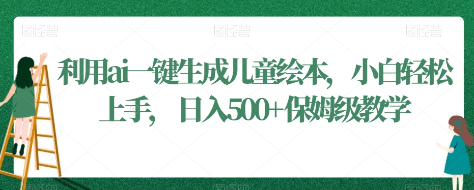 利用ai一键生成儿童绘本，小白轻松上手，日入500+保姆级教学【揭秘】-观智斋电商课程站