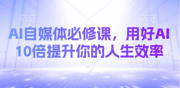 AI自媒体必修课，用好AI 10倍提升你的人生效率-观智斋电商课程站