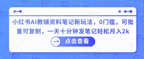 小红书AI教辅资料笔记新玩法，0门槛，可批量可复制，一天十分钟发笔记轻松月入2k-观智斋电商课程站