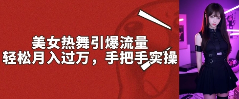 美女热舞引爆流量，轻松月入过W，手把手实操-观智斋电商课程站