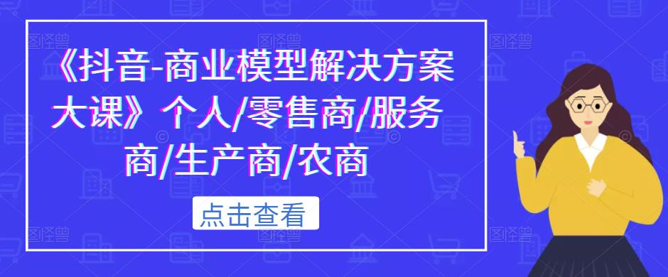 《抖音-商业模型解决方案大课》个人/零售商/服务商/生产商/农商-观智斋电商课程站