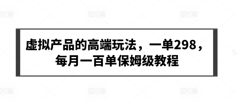 虚拟产品的高端玩法，一单298，每月一百单保姆级教程【揭秘】-观智斋电商课程站
