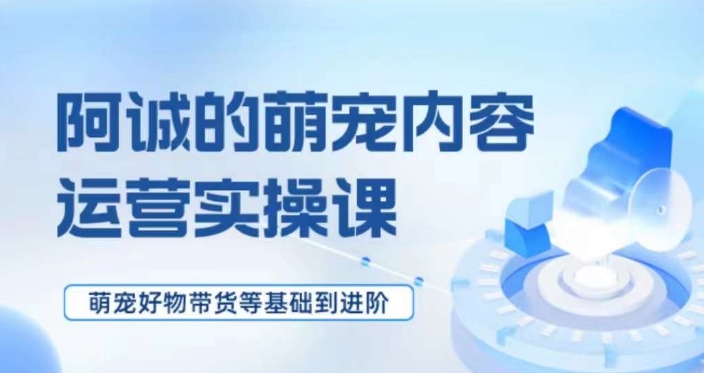萌宠短视频运营实操课，​萌宠好物带货基础到进阶-观智斋电商课程站