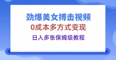 劲爆美女搏击视频，0成本多方式变现，日入多张保姆级教程-观智斋电商课程站