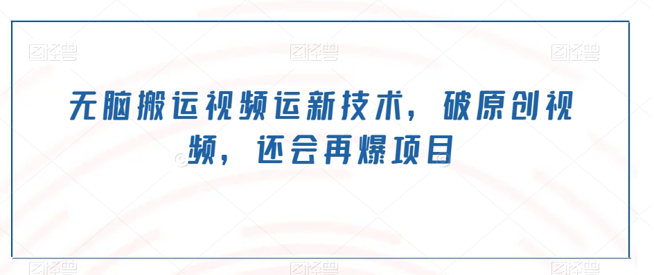 无脑搬运视频运新技术，破原创视频，还会再爆项目-观智斋电商课程站