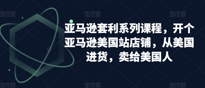 亚马逊套利系列课程，开个亚马逊美国站店铺，从美国进货，卖给美国人-观智斋电商课程站