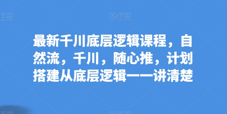 最新千川底层逻辑课程，自然流，千川，随心推，计划搭建从底层逻辑一一讲清楚-观智斋电商课程站