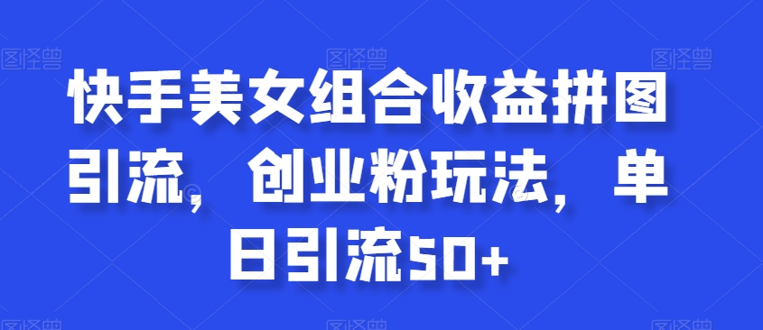 快手美女组合收益拼图引流，创业粉玩法，单日引流50+【揭秘】-观智斋电商课程站