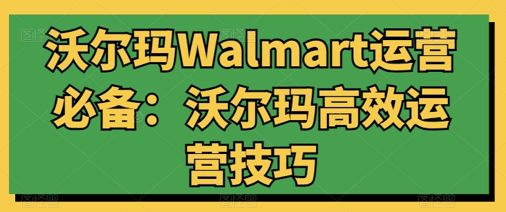 沃尔玛Walmart运营必备：沃尔玛高效运营技巧-观智斋电商课程站