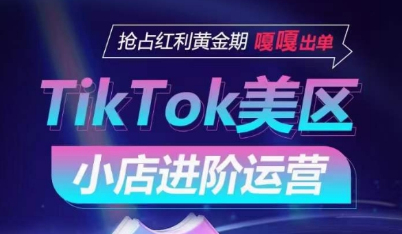 TikTok Shop美区小店进阶运营，抢占红利黄金期 嘎嘎出单-观智斋电商课程站