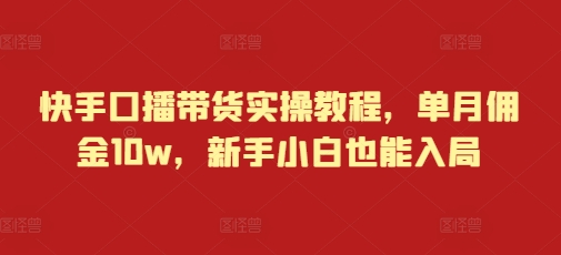 快手口播带货实操教程，单月佣金10w，新手小白也能入局-观智斋电商课程站