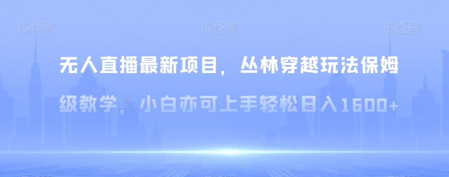 无人直播最新项目，丛林穿越玩法保姆级教学，小白亦可上手轻松日入1600+【揭秘】-观智斋电商课程站